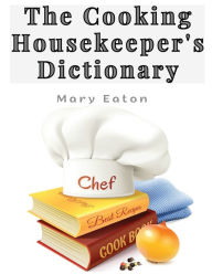 Title: The Cooking Housekeeper's Dictionary: A System Of Modern Cookery, Author: Mary Eaton