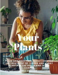 Title: Your Plants - Plain and Practical Directions for the Treatment of Tender and Hardy Plants in the House and in the Garden, Author: James  Sheehan