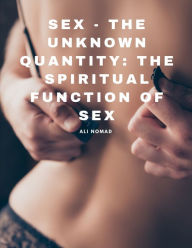 Title: Sex - The Unknown Quantity: The Spiritual Function of Sex, Author: Ali Nomad