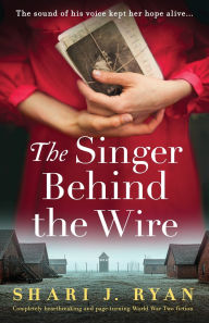 Title: The Singer Behind the Wire: Completely heartbreaking and page-turning World War Two fiction, Author: Shari J Ryan