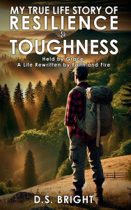 Title: My True Life Story of Resilience & Toughness: Held by Grace A Life Rewritten by Faith and Fire, Author: D.S. Bright