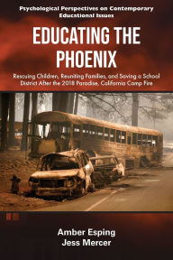Title: Educating the Phoenix: Rescuing Children, Reuniting Families, and Saving a School District After the 2018 Paradise, California Camp Fire, Author: Amber Esping