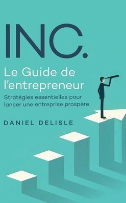 INC. LE GUIDE DE L'ENTREPRENEUR: STRATÉGIES ESSENTIELLES POUR LANCER UNE ENTREPRISE PROSPÈRE