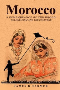 Title: Morocco: A Remembrance of Childhood, Colonialism and the Cold War, Author: James B. Farmer