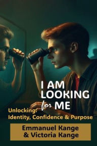 Title: I AM LOOKING FOR ME: Unlocking Identity, Confidence and Purpose., Author: Emmnauel Kange