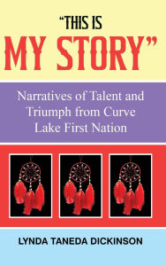 Title: This Is My Story: Narratives of Talent and Triumph from Curve Lake First Nation, Author: Lynda Taneda Dickinson