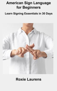 Title: American Sign Language for Beginners: Learn Signing Essentials in 30 Days, Author: Roxie Laurens