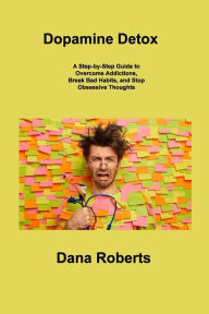 Title: Dopamine Detox: A Step-by-Step Guide to Overcome Addictions, Break Bad Habits, and Stop Obsessive Thoughts, Author: Dana Roberts