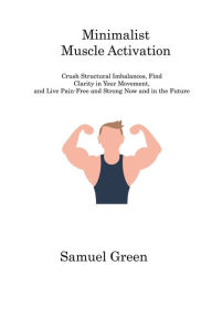 Title: Minimalist Muscle Activation: Crush Structural Imbalances, Find Clarity in Your Movement, and Live Pain-Free and Strong Now and in the Future, Author: Samuel Green