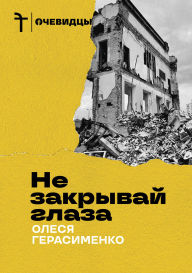 Title: Ne zakryvay glaza: Voyna i emigraciya. Dnevnik zhurnalista, Author: Olesya Gerasimenko