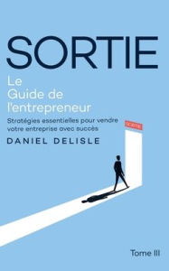Title: SORTIE LE GUIDE DE L'ENTREPRENEUR: STRATÉGIES ESSENTIELLES POUR VENDRE VOTRE ENTREPRISE AVEC SUCCÈS, Author: Daniel Delisle