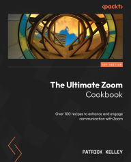 Title: The Ultimate Zoom Cookbook: Over 100 recipes to enhance and engage communication with Zoom, Author: Patrick Kelley