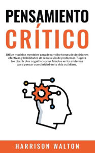 Title: Pensamiento Crítico: Utiliza modelos mentales para desarrollar tomas de decisiones efectivas y habilidades de resolución de problemas. Supera los obstáculos cognitivos y las falacias en los sistemas para pensar con claridad en tu vida cotidiana., Author: Harrison Walton