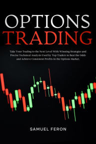 Title: Options Trading: Take Your Trading to the Next Level With Winning Strategies and Precise Technical Analysis Used by Top Traders to Beat the Odds and Achieve Consistent Profits in the Options Market., Author: Samuel Feron