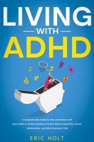 Title: Living With ADHD: A Comprehensive Guide for Men and Women with Adult ADHD to Achieve Emotional Control, Boost Productivity, Enhance Relationships, and Attain Success in Life., Author: Eric Holt