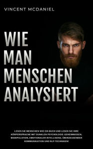 Title: Wie man Menschen analysiert: Lesen Sie Menschen wie ein Buch und lesen Sie ihre Körpersprache mit dunklen Psychologie-Geheimnissen, Manipulation, emotionaler Intelligenz, überzeugender Kommunikation und NLP-Techniken!, Author: Vincent McDaniel
