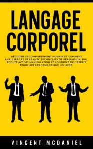Title: Langage corporel: Décoder le comportement humain et comment analyser les gens avec techniques de persuasion, PNL, écoute active, manipulation et contrôle de l'esprit pour lire les gens comme un livre., Author: Vincent McDaniel