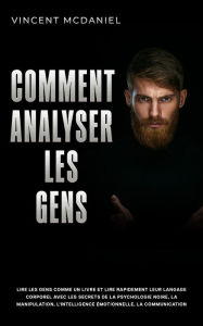 Title: Comment analyser les gens: Lire les gens comme un livre et lire rapidement leur langage corporel avec les secrets de la psychologie noire, la manipulation, l'intelligence émotionnelle, la communication persuasive et les techniques de la PNL!, Author: Vincent McDaniel