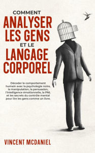 Title: Comment analyser les gens et le langage corporel: Décoder le comportement humain avec la psychologie noire, la manipulation, la persuasion, l'intelligence émotionnelle, la PNL et les secrets du contrôle mental pour lire les gens comme un livre., Author: Vincent McDaniel