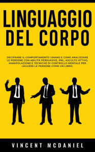 Title: Linguaggio del corpo: Decifrare il comportamento umano e come analizzare le persone con abilità persuasive, PNL, ascolto attivo, manipolazione e tecniche di controllo mentale per leggere le persone come un libro., Author: Vincent McDaniel
