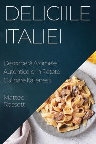 Title: Deliciile Italiei: Descoperă Aromele Autentice prin Rețete Culinare Italienești, Author: Matteo Rossetti