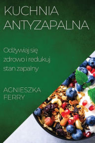 Title: Kuchnia Antyzapalna: Odżywiaj się zdrowo i redukuj stan zapalny, Author: Agnieszka Ferry