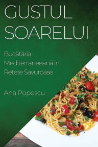 Title: Gustul Soarelui: Bucataria Mediterraneeana în Re?ete Savuroase, Author: Ana Popescu