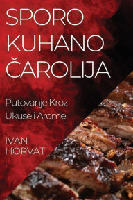 Title: Sporo Kuhano Čarolija: Putovanje Kroz Ukuse i Arome, Author: Ivan Horvat
