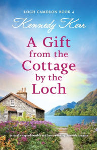 Title: A Gift from the Cottage by the Loch: A totally unputdownable and heart-warming Scottish romance, Author: Kennedy Kerr