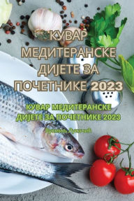 Title: КУВАР МЕДИТЕРАНСКЕ ДИЈЕТЕ ЗА ПОЧЕТНИКЕ 2023, Author: Вукмиљ Лукачић