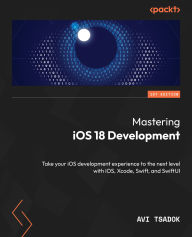 Title: Mastering iOS 18 Development: Take your iOS development experience to the next level with iOS, Xcode, Swift, and SwiftUI, Author: Avi Tsadok