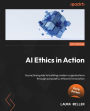 AI Ethics in Action: A practical guide to building modern organizations through purposeful, ethical AI innovation