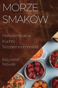 Title: Morze Smaków: Pierwsze Kroki w Kuchni Sródziemnomorskiej, Author: Krzysztof Nowak