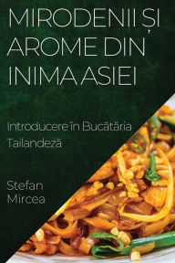 Title: Mirodenii ?i Arome din Inima Asiei: Introducere în Bucataria Tailandeza, Author: Stefan Mircea
