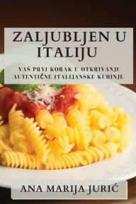 Title: Zaljubljen u Italiju: Vas Prvi Korak u Otkrivanju Autentične Italijanske Kuhinje, Author: Ana Marija Juric