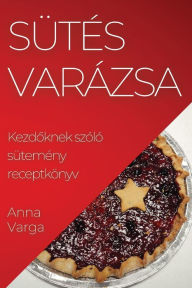 Title: Sütés Varázsa: Kezdoknek szóló sütemény receptkönyv, Author: Anna Varga