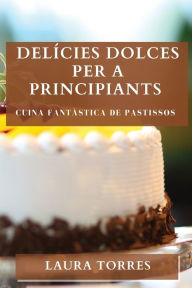 Title: Delícies Dolces per a Principiants: Cuina Fantàstica de Pastissos, Author: Laura Torres