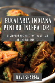 Title: Bucataria Indiana pentru Începatori: Descopera Aromele Fascinante ale Orientului Mistic, Author: Ravi Sharma