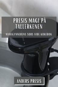 Title: Presis Magi på Tallerkenen: Nybegynnerens Sous Vide Kokebok, Author: Anders Presis