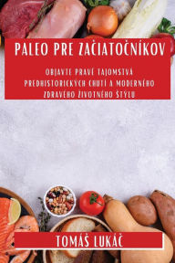 Title: Paleo Pre Zaciatocníkov: Objavte pravé tajomstvá predhistorických chutí a moderného zdravého zivotného stýlu, Author: Tomïs Lukïč