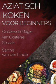 Title: Aziatisch Koken voor Beginners: Ontdek de Magie van Oosterse Smaak, Author: Sanne Van Der Linde