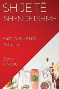 Title: Shije të Shëndetshme: Kuzhina e Ulët në Natrium, Author: Elena Kryeziu