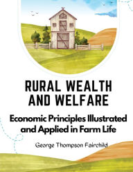 Title: Rural Wealth and Welfare: Economic Principles Illustrated and Applied in Farm Life, Author: George Thompson Fairchild