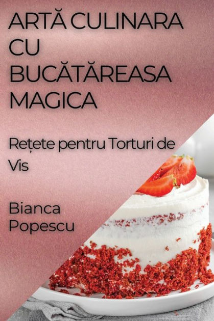 Arta Culinara Cu Bucatareasa Magica Re Ete Pentru Torturi De Vis By