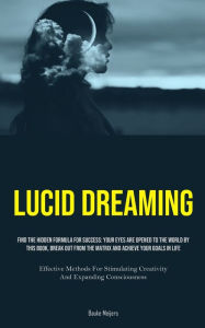 Title: Lucid Dreaming: Find The Hidden Formula For Success: Your Eyes Are Opened To The World By This Book, Break Out From The Matrix And Achieve Your Goals In Life (Effective Methods For Stimulating Creativity And Expanding Consciousness), Author: Bauke Meijers