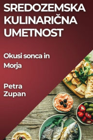 Title: Sredozemska Kulinarična Umetnost: Okusi sonca in Morja, Author: Petra Zupan
