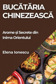 Title: Bucătăria Chinezească: Arome și Secrete din Inima Orientului, Author: Elena Ionescu