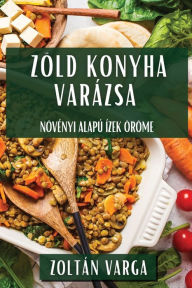 Title: Zöld Konyha Varázsa: Növényi Alapú Ízek Öröme, Author: Zoltïn Varga