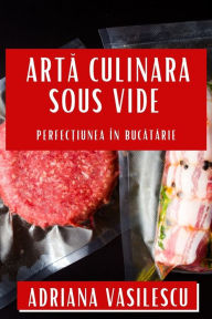 Title: Arta Culinara Sous Vide: Perfec?iunea în Bucatarie, Author: Adriana Vasilescu