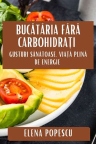 Title: Bucătăria Fără Carbohidrați: Gusturi Sănătoase, Viață Plină de Energie, Author: Elena Popescu